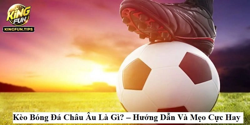 Giải Mã Kèo Bóng Đá Châu Âu Cực Chuẩn Cùng Kingfun